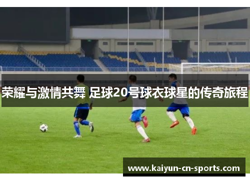 荣耀与激情共舞 足球20号球衣球星的传奇旅程