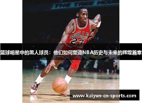 篮球明星中的黑人球员：他们如何塑造NBA历史与未来的辉煌篇章