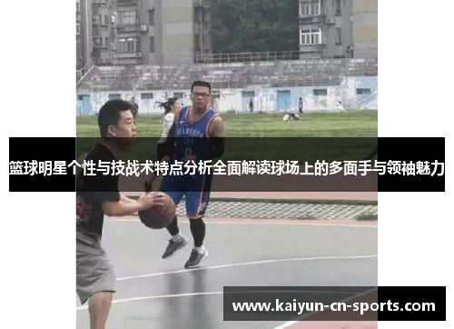 篮球明星个性与技战术特点分析全面解读球场上的多面手与领袖魅力