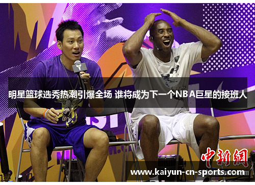 明星篮球选秀热潮引爆全场 谁将成为下一个NBA巨星的接班人