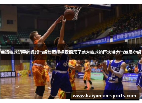 曲靖篮球明星的崛起与辉煌历程探索揭示了地方篮球的巨大潜力与发展空间