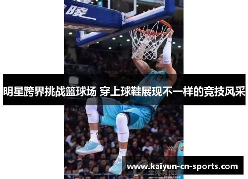 明星跨界挑战篮球场 穿上球鞋展现不一样的竞技风采