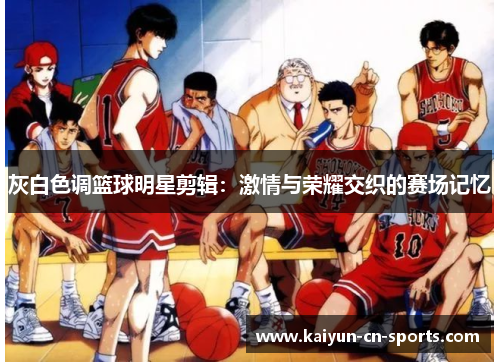 灰白色调篮球明星剪辑：激情与荣耀交织的赛场记忆