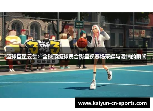 篮球巨星云集：全球顶级球员合影呈现赛场荣耀与激情的瞬间
