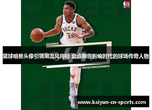 篮球明星头像引领潮流风向标 盘点那些影响时代的球场传奇人物