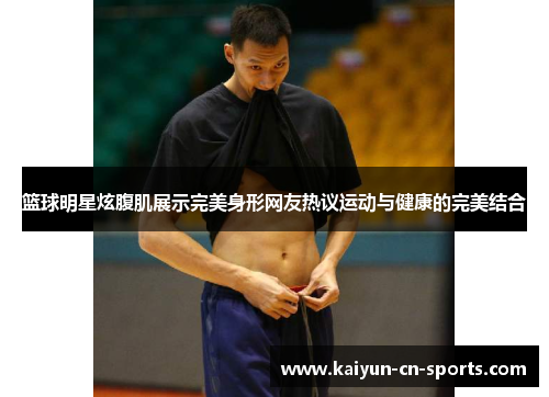 篮球明星炫腹肌展示完美身形网友热议运动与健康的完美结合