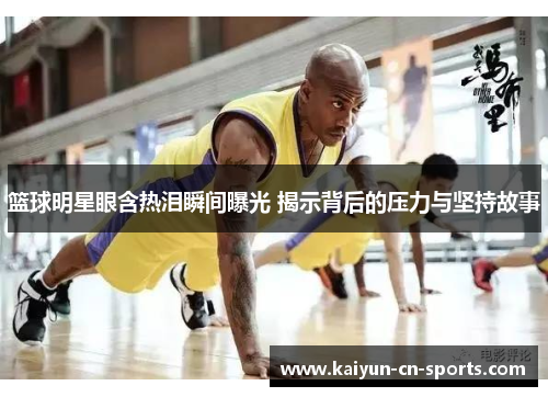 篮球明星眼含热泪瞬间曝光 揭示背后的压力与坚持故事