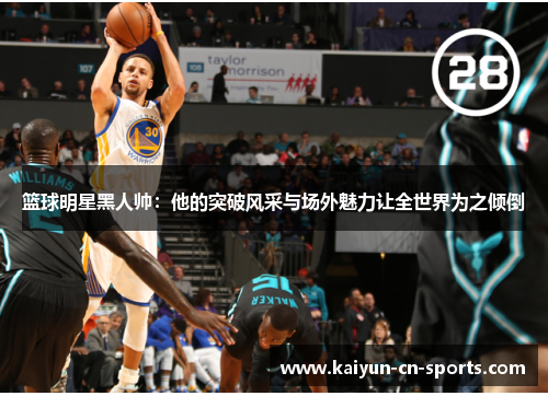 篮球明星黑人帅：他的突破风采与场外魅力让全世界为之倾倒